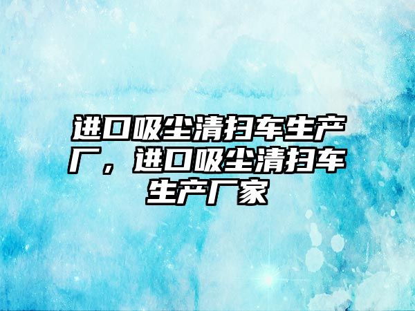 進口吸塵清掃車生產廠，進口吸塵清掃車生產廠家