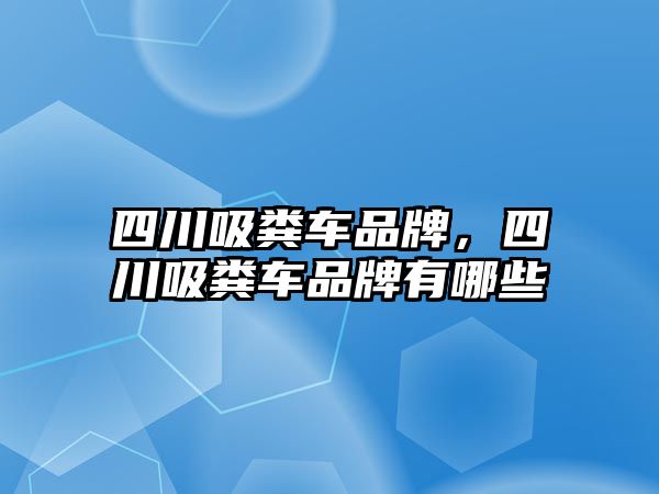 四川吸糞車品牌，四川吸糞車品牌有哪些