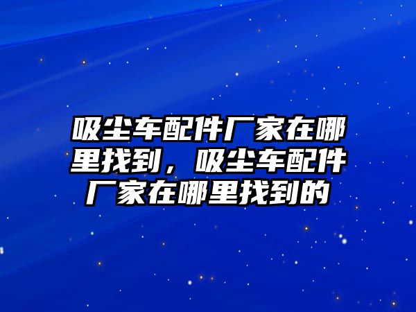 吸塵車配件廠家在哪里找到，吸塵車配件廠家在哪里找到的