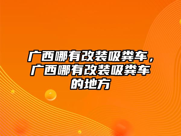 廣西哪有改裝吸糞車，廣西哪有改裝吸糞車的地方