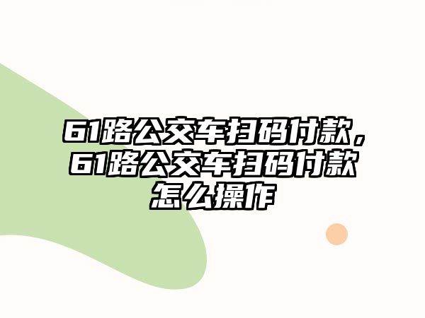 61路公交車掃碼付款，61路公交車掃碼付款怎么操作