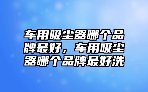 車用吸塵器哪個品牌最好，車用吸塵器哪個品牌最好洗