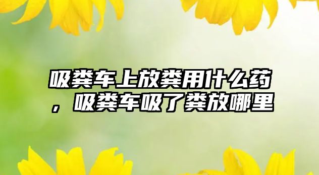 吸糞車上放糞用什么藥，吸糞車吸了糞放哪里