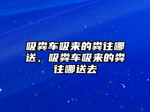 吸糞車吸來的糞往哪送，吸糞車吸來的糞往哪送去