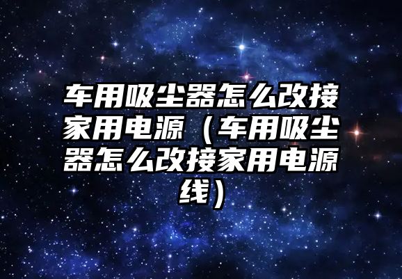 車用吸塵器怎么改接家用電源（車用吸塵器怎么改接家用電源線）