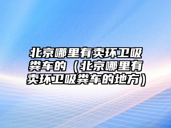 北京哪里有賣環衛吸糞車的（北京哪里有賣環衛吸糞車的地方）