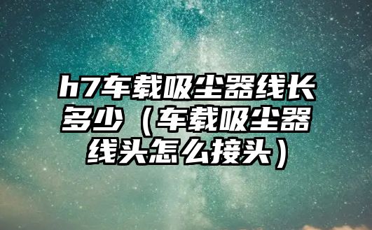 h7車載吸塵器線長(zhǎng)多少（車載吸塵器線頭怎么接頭）