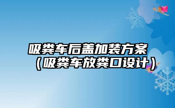 吸糞車后蓋加裝方案（吸糞車放糞口設計）