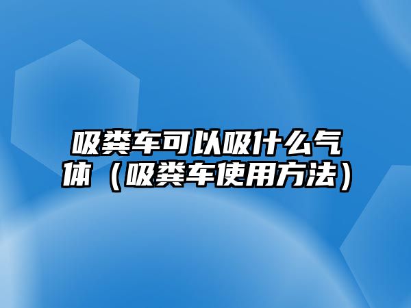 吸糞車可以吸什么氣體（吸糞車使用方法）