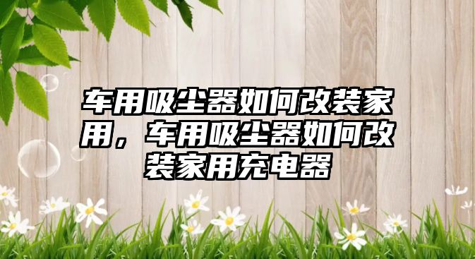 車用吸塵器如何改裝家用，車用吸塵器如何改裝家用充電器