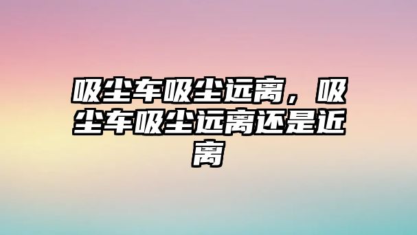 吸塵車吸塵遠(yuǎn)離，吸塵車吸塵遠(yuǎn)離還是近離