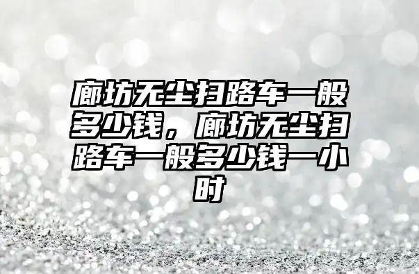 廊坊無塵掃路車一般多少錢，廊坊無塵掃路車一般多少錢一小時