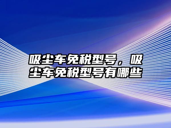 吸塵車免稅型號，吸塵車免稅型號有哪些