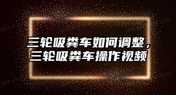 三輪吸糞車如何調整，三輪吸糞車操作視頻