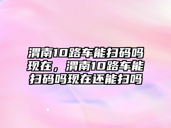 渭南10路車能掃碼嗎現在，渭南10路車能掃碼嗎現在還能掃嗎