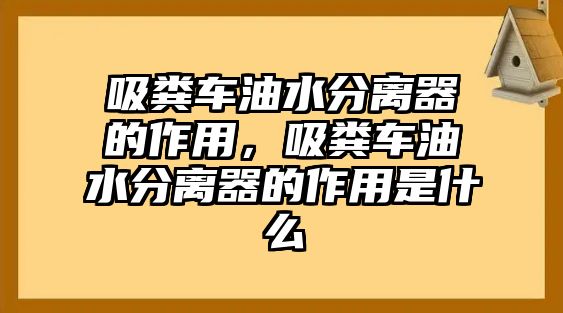 吸糞車油水分離器的作用，吸糞車油水分離器的作用是什么