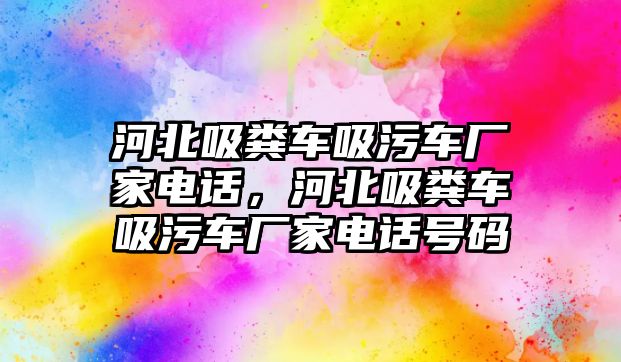 河北吸糞車吸污車廠家電話，河北吸糞車吸污車廠家電話號碼