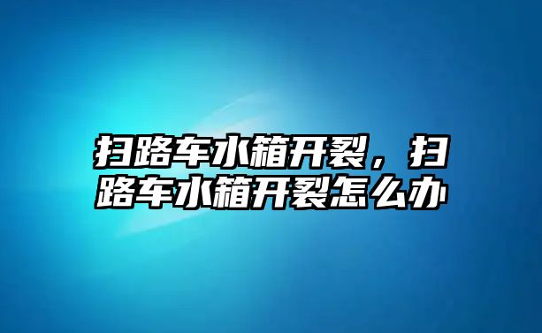 掃路車水箱開裂，掃路車水箱開裂怎么辦