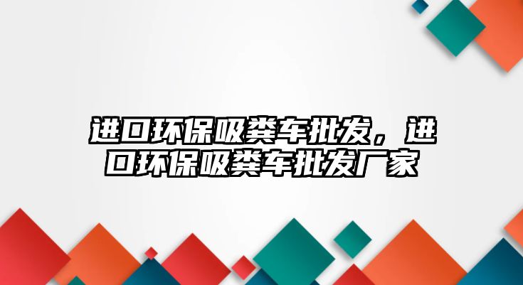 進口環保吸糞車批發，進口環保吸糞車批發廠家