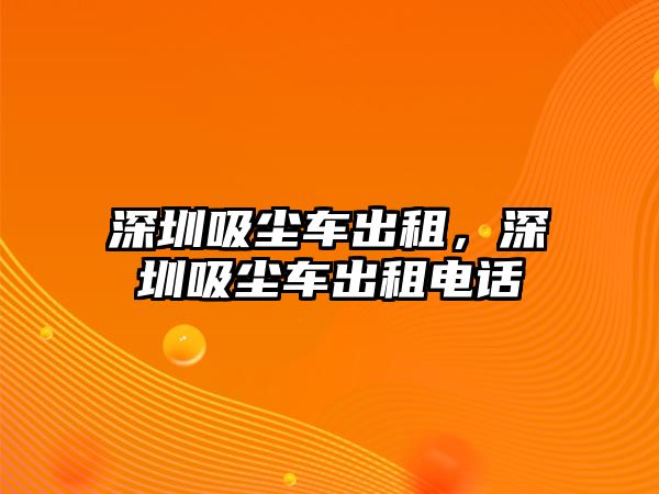 深圳吸塵車出租，深圳吸塵車出租電話