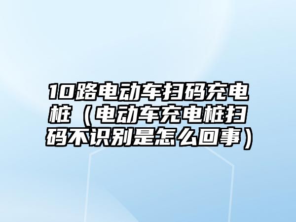 10路電動車掃碼充電樁（電動車充電樁掃碼不識別是怎么回事）