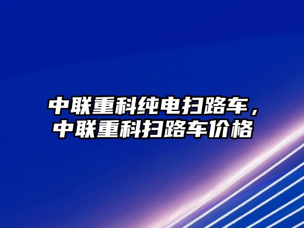 中聯重科純電掃路車，中聯重科掃路車價格