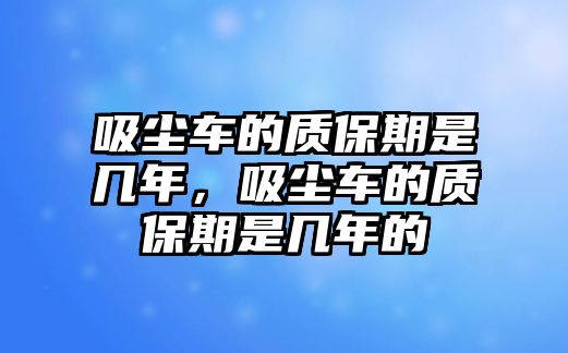 吸塵車的質保期是幾年，吸塵車的質保期是幾年的