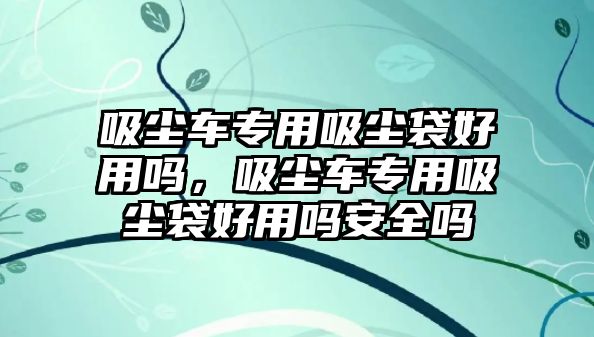 吸塵車專用吸塵袋好用嗎，吸塵車專用吸塵袋好用嗎安全嗎