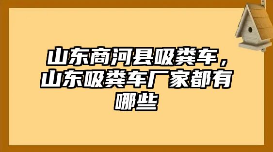 山東商河縣吸糞車，山東吸糞車廠家都有哪些