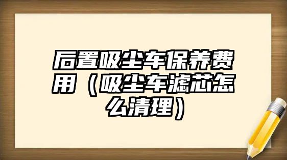 后置吸塵車保養費用（吸塵車濾芯怎么清理）