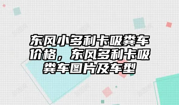 東風(fēng)小多利卡吸糞車價(jià)格，東風(fēng)多利卡吸糞車圖片及車型