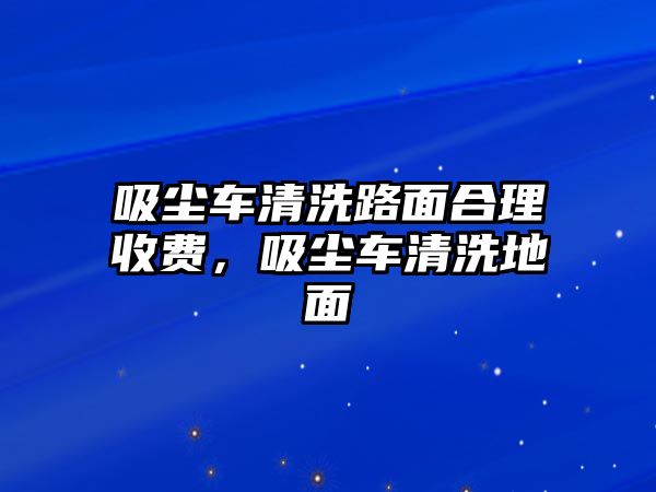 吸塵車清洗路面合理收費，吸塵車清洗地面