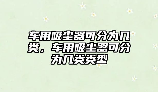 車用吸塵器可分為幾類，車用吸塵器可分為幾類類型