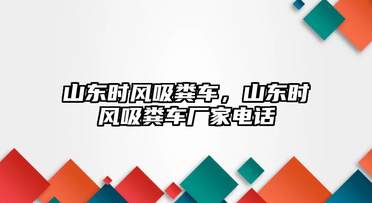 山東時(shí)風(fēng)吸糞車，山東時(shí)風(fēng)吸糞車廠家電話