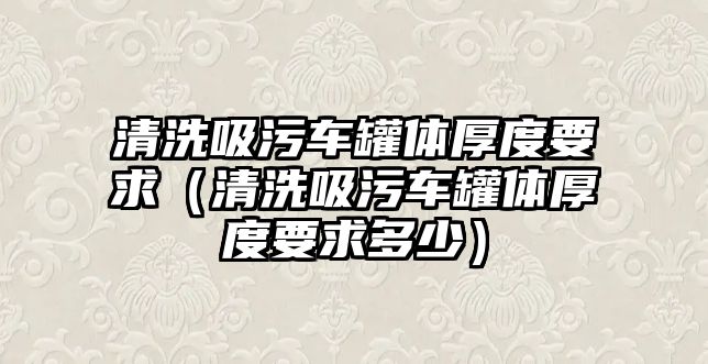 清洗吸污車罐體厚度要求（清洗吸污車罐體厚度要求多少）