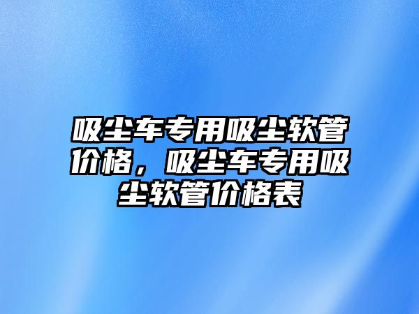 吸塵車專用吸塵軟管價格，吸塵車專用吸塵軟管價格表