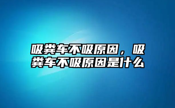 吸糞車不吸原因，吸糞車不吸原因是什么