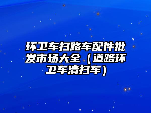 環衛車掃路車配件批發市場大全（道路環衛車清掃車）