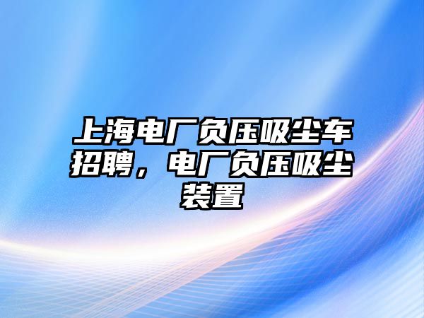 上海電廠負壓吸塵車招聘，電廠負壓吸塵裝置