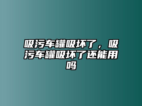 吸污車罐吸壞了，吸污車罐吸壞了還能用嗎