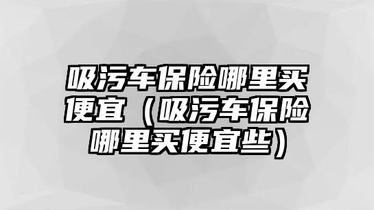 吸污車保險哪里買便宜（吸污車保險哪里買便宜些）