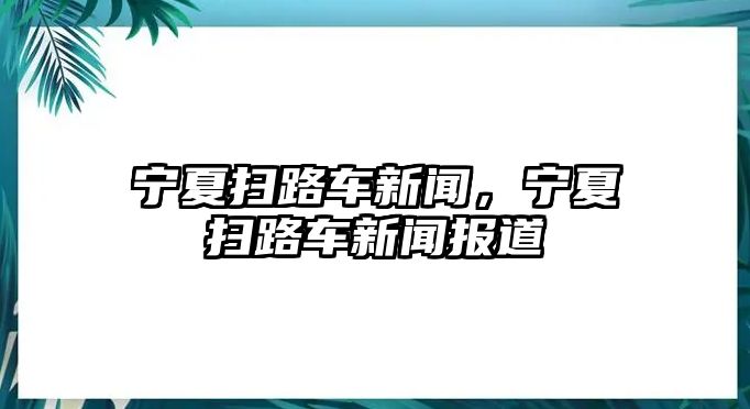 寧夏掃路車新聞，寧夏掃路車新聞報道