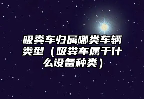 吸糞車歸屬哪類車輛類型（吸糞車屬于什么設備種類）