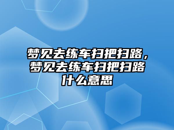 夢見去練車掃把掃路，夢見去練車掃把掃路什么意思