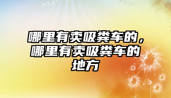 哪里有賣吸糞車的，哪里有賣吸糞車的地方