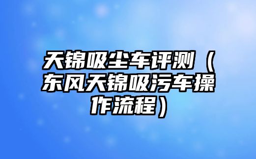 天錦吸塵車評(píng)測(cè)（東風(fēng)天錦吸污車操作流程）