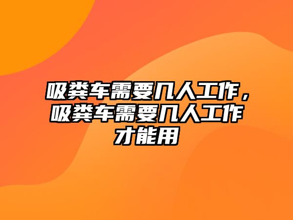 吸糞車需要幾人工作，吸糞車需要幾人工作才能用