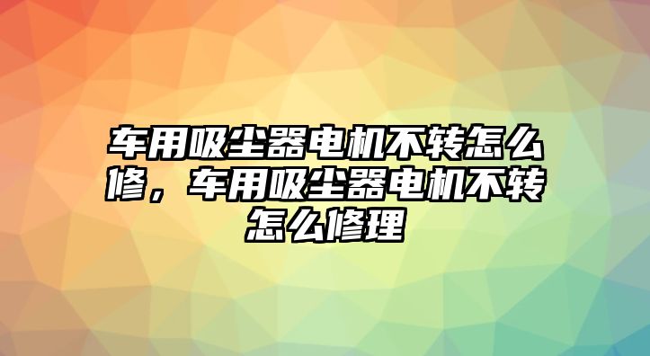 車用吸塵器電機不轉怎么修，車用吸塵器電機不轉怎么修理