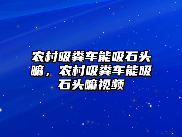 農村吸糞車能吸石頭嘛，農村吸糞車能吸石頭嘛視頻