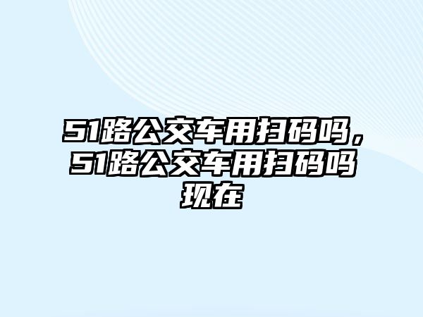 51路公交車用掃碼嗎，51路公交車用掃碼嗎現在